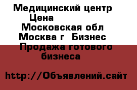 Медицинский центр › Цена ­ 6 800 000 - Московская обл., Москва г. Бизнес » Продажа готового бизнеса   